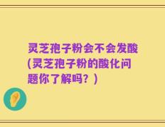 灵芝孢子粉会不会发酸(灵芝孢子粉的酸化问题你了解吗？)