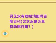 灵芝水有助眠功能吗百度百科(灵芝水是否具有助眠作用？)