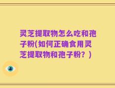 灵芝提取物怎么吃和孢子粉(如何正确食用灵芝提取物和孢子粉？)