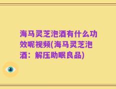海马灵芝泡酒有什么功效呢视频(海马灵芝泡酒：解压助眠良品)