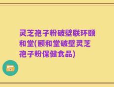 灵芝孢子粉破壁联环颐和堂(颐和堂破壁灵芝孢子粉保健食品)