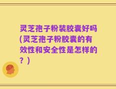 灵芝孢子粉装胶囊好吗(灵芝孢子粉胶囊的有效性和安全性是怎样的？)