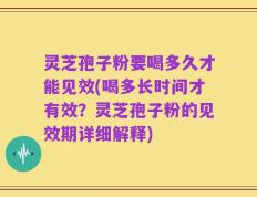 灵芝孢子粉要喝多久才能见效(喝多长时间才有效？灵芝孢子粉的见效期详细解释)