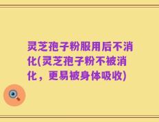 灵芝孢子粉服用后不消化(灵芝孢子粉不被消化，更易被身体吸收)
