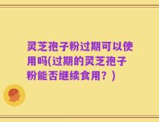 灵芝孢子粉过期可以使用吗(过期的灵芝孢子粉能否继续食用？)