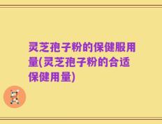 灵芝孢子粉的保健服用量(灵芝孢子粉的合适保健用量)