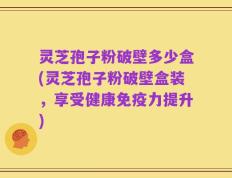 灵芝孢子粉破壁多少盒(灵芝孢子粉破壁盒装，享受健康免疫力提升)