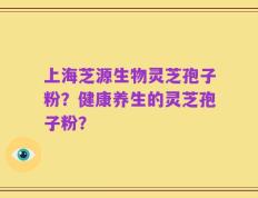上海芝源生物灵芝孢子粉？健康养生的灵芝孢子粉？