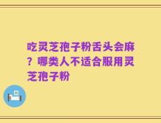 吃灵芝孢子粉舌头会麻？哪类人不适合服用灵芝孢子粉