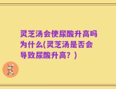 灵芝汤会使尿酸升高吗为什么(灵芝汤是否会导致尿酸升高？)