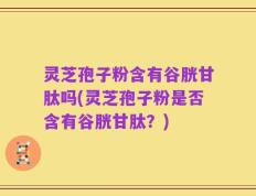 灵芝孢子粉含有谷胱甘肽吗(灵芝孢子粉是否含有谷胱甘肽？)