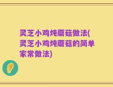 灵芝小鸡炖蘑菇做法(灵芝小鸡炖蘑菇的简单家常做法)