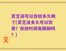 灵芝汤可以存放多久喝了(灵芝汤多久可以饮用？存放时间有限制吗？)