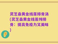 灵芝桑黄金线莲排骨汤(灵芝桑黄金线莲炖排骨：提高免疫力又美味)