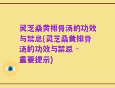 灵芝桑黄排骨汤的功效与禁忌(灵芝桑黄排骨汤的功效与禁忌 - 重要提示)