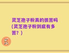 灵芝孢子粉真的很苦吗(灵芝孢子粉到底有多苦？)