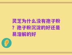 灵芝为什么没有孢子粉？孢子粉沉淀的好还是易溶解的好