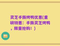 灵芝手撕烤鸭优惠(重磅特惠：手撕灵芝烤鸭，限量抢购！)