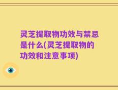 灵芝提取物功效与禁忌是什么(灵芝提取物的功效和注意事项)