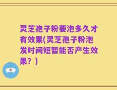 灵芝孢子粉要泡多久才有效果(灵芝孢子粉泡发时间短暂能否产生效果？)