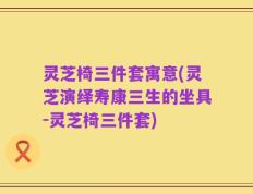 灵芝椅三件套寓意(灵芝演绎寿康三生的坐具-灵芝椅三件套)