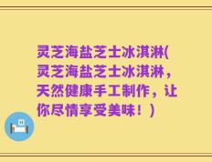 灵芝海盐芝士冰淇淋(灵芝海盐芝士冰淇淋，天然健康手工制作，让你尽情享受美味！)