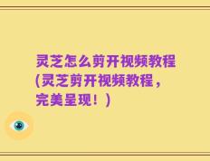 灵芝怎么剪开视频教程(灵芝剪开视频教程，完美呈现！)