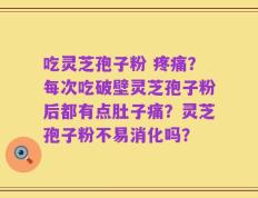 吃灵芝孢子粉 疼痛？每次吃破壁灵芝孢子粉后都有点肚子痛？灵芝孢子粉不易消化吗？