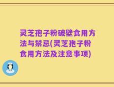 灵芝孢子粉破壁食用方法与禁忌(灵芝孢子粉食用方法及注意事项)