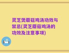 灵芝煲蘑菇鸡汤功效与禁忌(灵芝蘑菇鸡汤的功效及注意事项)