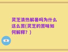 灵芝清热解暑吗为什么这么苦(灵芝的苦味如何解释？)