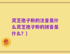 灵芝孢子粉的注音是什么灵芝孢子粉的拼音是什么？)