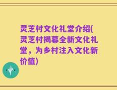 灵芝村文化礼堂介绍(灵芝村揭幕全新文化礼堂，为乡村注入文化新价值)