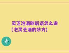灵芝泡酒歇后语怎么说(泡灵芝酒的妙方)