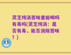 灵芝炖汤苦味重能喝吗有毒吗(灵芝炖汤：是否有毒，能否消除苦味？)