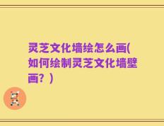 灵芝文化墙绘怎么画(如何绘制灵芝文化墙壁画？)