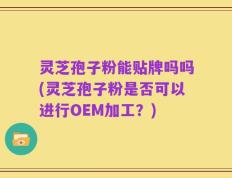 灵芝孢子粉能贴牌吗吗(灵芝孢子粉是否可以进行OEM加工？)