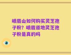 峨眉山如何购买灵芝孢子粉？峨眉道地灵芝孢子粉是真的吗