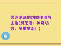 灵芝泡酒的功效作用与主治(灵芝酒：神奇功效、多重主治！)