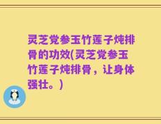灵芝党参玉竹莲子炖排骨的功效(灵芝党参玉竹莲子炖排骨，让身体强壮。)