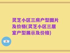 灵芝小区三房户型图片及价格(灵芝小区三居室户型展示及价格)