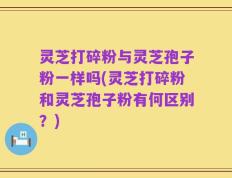 灵芝打碎粉与灵芝孢子粉一样吗(灵芝打碎粉和灵芝孢子粉有何区别？)