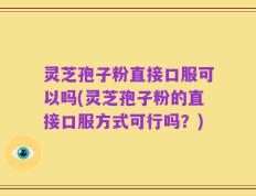 灵芝孢子粉直接口服可以吗(灵芝孢子粉的直接口服方式可行吗？)