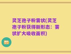 灵芝孢子粉雾状(灵芝孢子粉获得新形态：雾状扩大吸收面积)