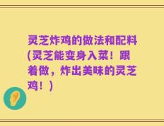 灵芝炸鸡的做法和配料(灵芝能变身入菜！跟着做，炸出美味的灵芝鸡！)