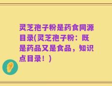 灵芝孢子粉是药食同源目录(灵芝孢子粉：既是药品又是食品，知识点目录！)
