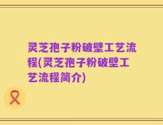 灵芝孢子粉破壁工艺流程(灵芝孢子粉破壁工艺流程简介)