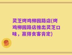 灵芝烤鸡柳园路店(烤鸡柳园路店推出灵芝口味，赢得食客肯定)