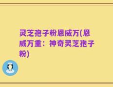 灵芝孢子粉恩威万(恩威万重：神奇灵芝孢子粉)