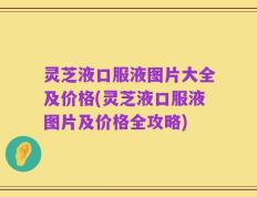 灵芝液口服液图片大全及价格(灵芝液口服液图片及价格全攻略)